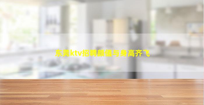 东莞ktv招聘颜值与身高齐飞