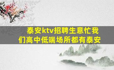 泰安ktv招聘生意忙我们高中低端场所都有泰安